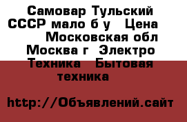 Самовар Тульский СССР мало б/у › Цена ­ 1 500 - Московская обл., Москва г. Электро-Техника » Бытовая техника   